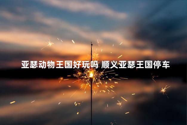 亚瑟动物王国好玩吗 顺义亚瑟王国停车场收费吗